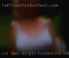 I've been single housewives over 7 years now in Houston.